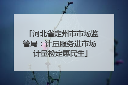 河北省定州市市场监管局：计量服务进市场 计量检定惠民生