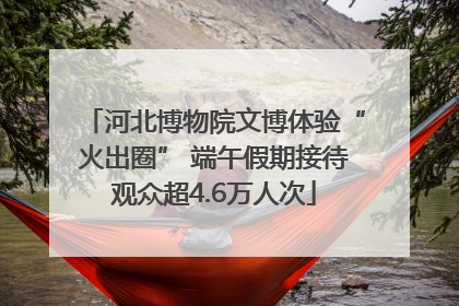 河北博物院文博体验“火出圈” 端午假期接待观众超4.6万人次