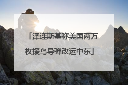 泽连斯基称美国两万枚援乌导弹改运中东