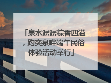 泉水潺潺粽香四溢，趵突泉畔端午民俗体验活动举行