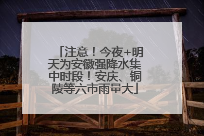 注意！今夜+明天为安徽强降水集中时段！安庆、铜陵等六市雨量大