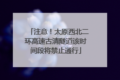 注意！太原西北二环高速古清隧道该时间段将禁止通行