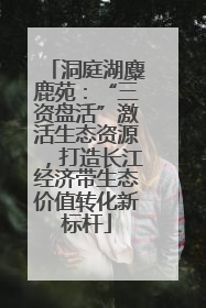 洞庭湖麋鹿苑：“三资盘活”激活生态资源，打造长江经济带生态价值转化新标杆