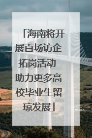 海南将开展百场访企拓岗活动 助力更多高校毕业生留琼发展