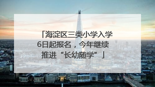 海淀区三类小学入学6日起报名，今年继续推进“长幼随学”