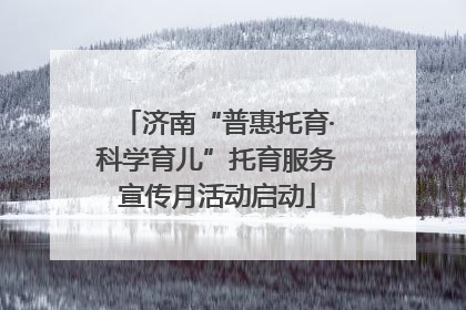 济南“普惠托育·科学育儿”托育服务宣传月活动启动