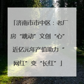 济南市市中区：老厂房“跳动”文创“心” 近亿元年产值助力“网红”变“长红”
