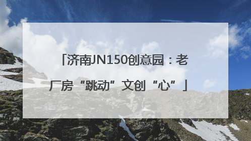 济南JN150创意园：老厂房“跳动”文创“心”