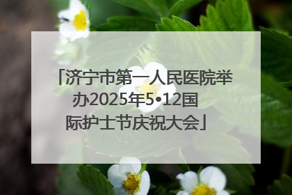 济宁市第一人民医院举办2025年5•12国际护士节庆祝大会