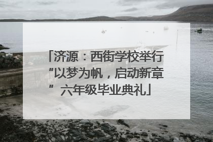 济源：西街学校举行“以梦为帆，启动新章”六年级毕业典礼