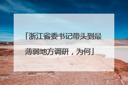 浙江省委书记带头到最薄弱地方调研,为何