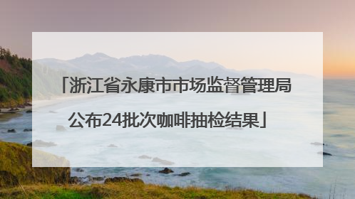浙江省永康市市场监督管理局公布24批次咖啡抽检结果