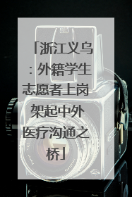 浙江义乌：外籍学生志愿者上岗 架起中外医疗沟通之桥