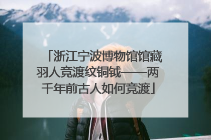 浙江宁波博物馆馆藏羽人竞渡纹铜钺——两千年前古人如何竞渡