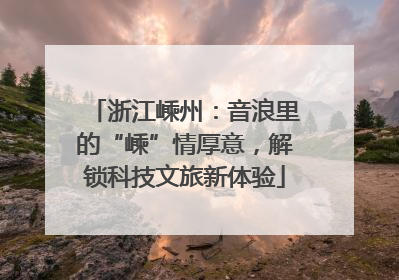 浙江嵊州：音浪里的“嵊”情厚意，解锁科技文旅新体验