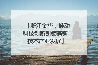 浙江金华：推动科技创新引领高新技术产业发展