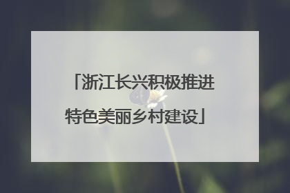 浙江长兴积极推进特色美丽乡村建设