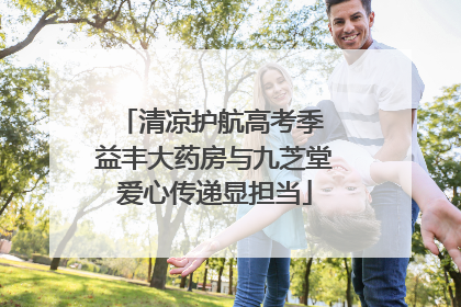 清凉护航高考季 益丰大药房与九芝堂爱心传递显担当