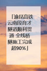 渝昆高铁云南段育才隧道顺利贯通 全线桥隧施工完成超90%