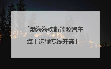 渤海海峡新能源汽车海上运输专线开通