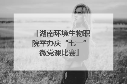 湖南环境生物职院举办庆“七一”微党课比赛