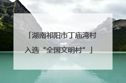 湖南祁阳市丁庙湾村入选“全国文明村”