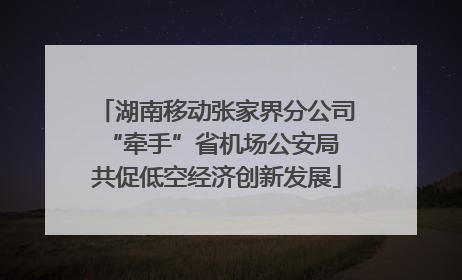 湖南移动张家界分公司“牵手”省机场公安局 共促低空经济创新发展