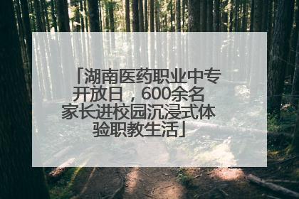 湖南医药职业中专开放日，600余名家长进校园沉浸式体验职教生活