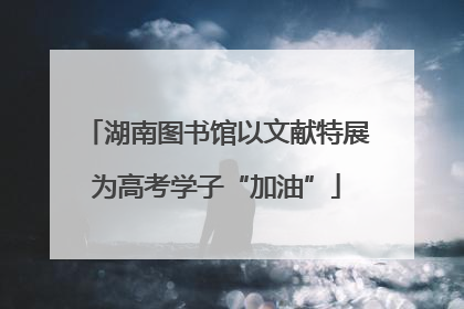 湖南图书馆以文献特展为高考学子“加油”