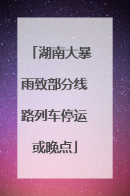 湖南大暴雨致部分线路列车停运或晚点