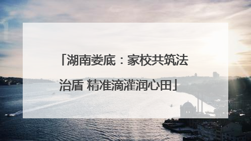 湖南娄底：家校共筑法治盾 精准滴灌润心田