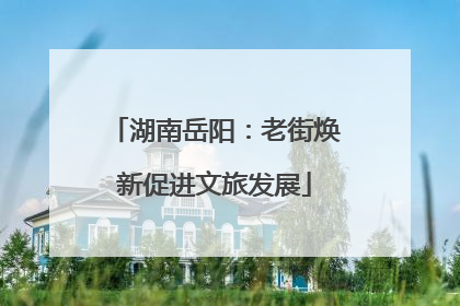 湖南岳阳：老街焕新促进文旅发展