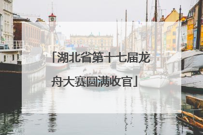 湖北省第十七届龙舟大赛圆满收官