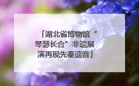 湖北省博物馆“琴瑟长合”非遗展演再现先秦遗音