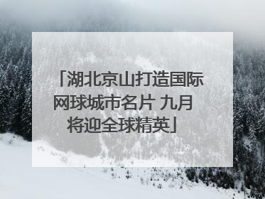 湖北京山打造国际网球城市名片 九月将迎全球精英