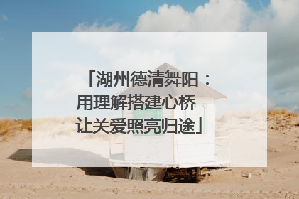 湖州德清舞阳：用理解搭建心桥 让关爱照亮归途