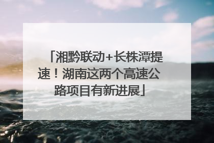 湘黔联动+长株潭提速！湖南这两个高速公路项目有新进展