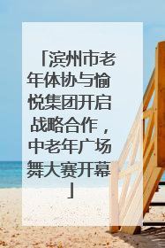滨州市老年体协与愉悦集团开启战略合作，中老年广场舞大赛开幕