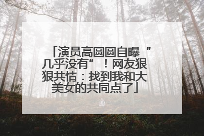 演员高圆圆自曝“几乎没有”！网友狠狠共情：找到我和大美女的共同点了