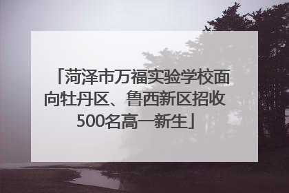 菏泽市万福实验学校面向牡丹区、鲁西新区招收500名高一新生