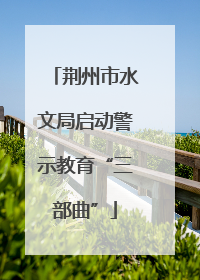 荆州市水文局启动警示教育“三部曲”