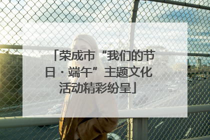 荣成市“我们的节日・端午”主题文化活动精彩纷呈