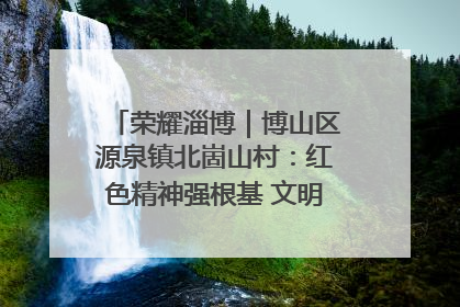荣耀淄博｜博山区源泉镇北崮山村：红色精神强根基 文明新风润山乡