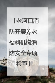 老河口消防开展养老福利机构消防安全专项检查