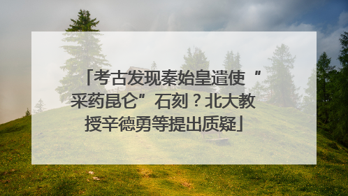 考古发现秦始皇遣使“采药昆仑”石刻？北大教授辛德勇等提出质疑