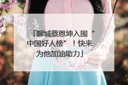 聊城蔡恩坤入围“中国好人榜”！快来为他加油助力