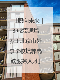 职向未来｜3+2贯通培养！北京市外事学校培养高端服务人才