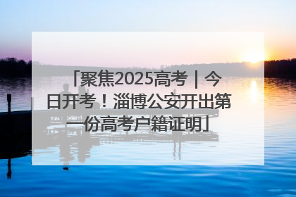 聚焦2025高考｜今日开考！淄博公安开出第一份高考户籍证明