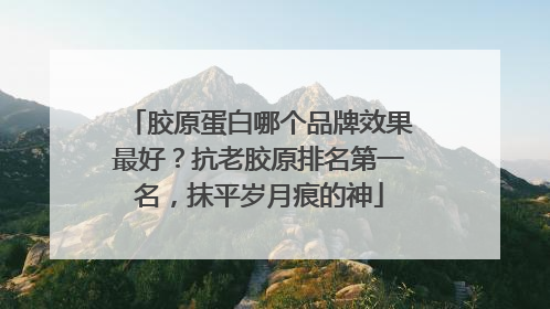 胶原蛋白哪个品牌效果最好？抗老胶原排名第一名，抹平岁月痕的神