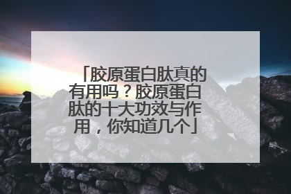 胶原蛋白肽真的有用吗？胶原蛋白肽的十大功效与作用，你知道几个
